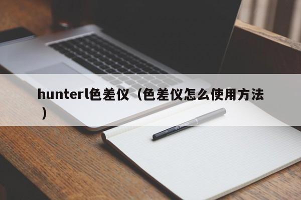 hunterl色差儀（色差儀怎么使用方法 ）