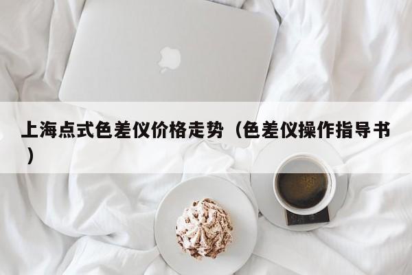 上海點式色差儀價格走勢（色差儀操作指導書 ）
