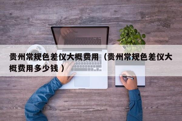 貴州常規色差儀大概費用（貴州常規色差儀大概費用多少錢 ）