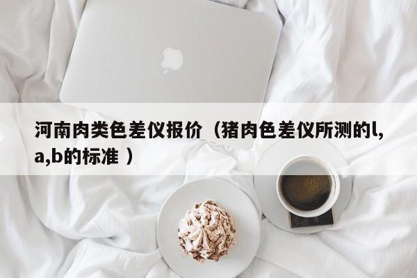 河南肉類色差儀報(bào)價(jià)（豬肉色差儀所測(cè)的l,a,b的標(biāo)準(zhǔn) ）