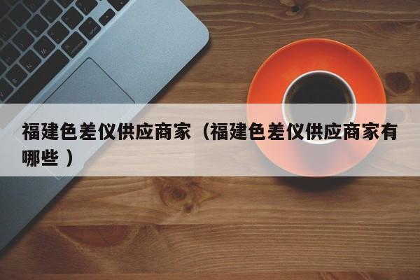 福建色差儀供應商家（福建色差儀供應商家有哪些 ）