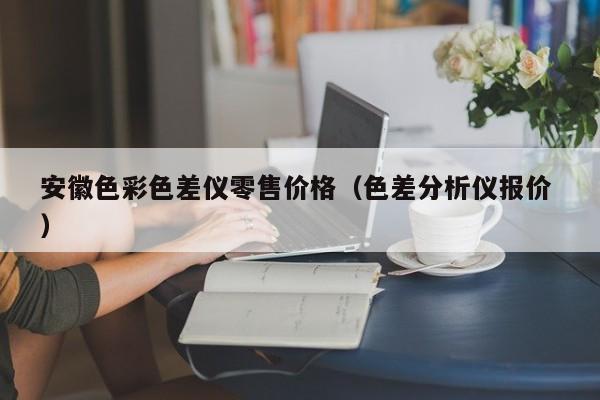 安徽色彩色差儀零售價格（色差分析儀報價 ）
