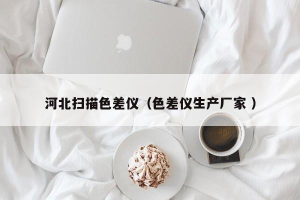 河北掃描色差儀（色差儀生產(chǎn)廠家 ）