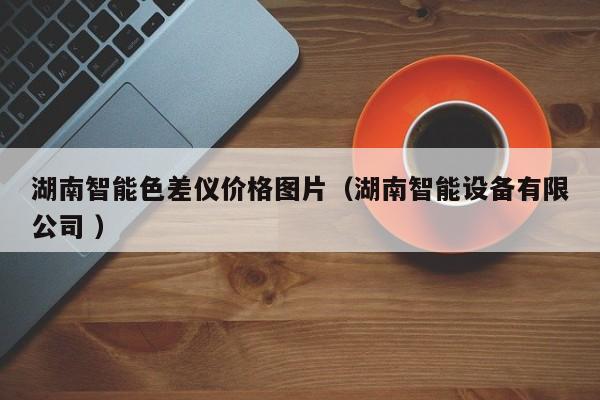 湖南智能色差儀價格圖片（湖南智能設備有限公司 ）