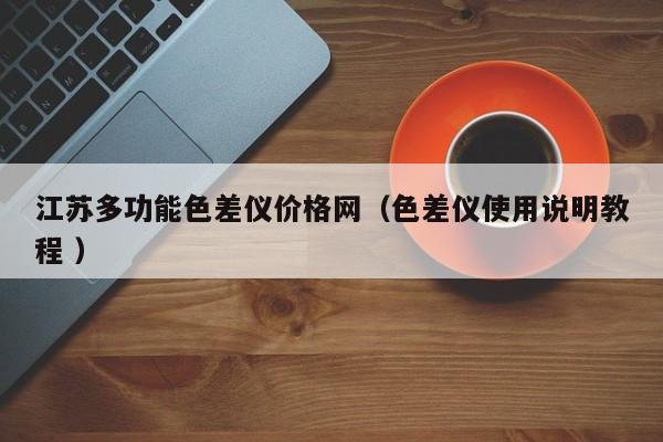 江蘇多功能色差儀價格網（色差儀使用說明教程 ）