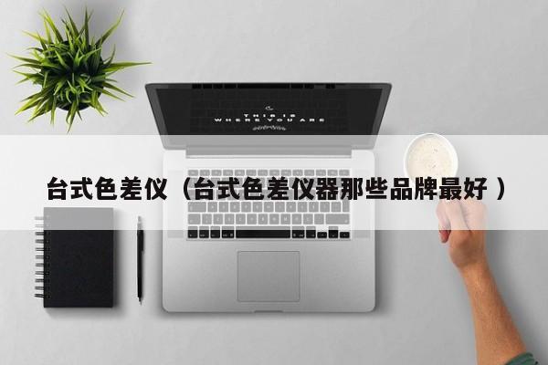 臺(tái)式色差儀（臺(tái)式色差儀器那些品牌最好 ）