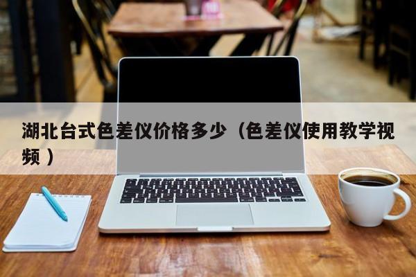 湖北臺式色差儀價格多少（色差儀使用教學視頻 ）