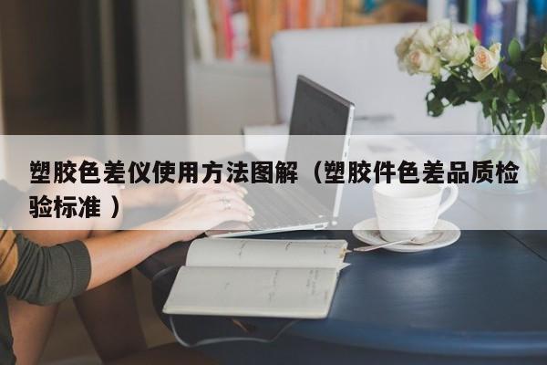 塑膠色差儀使用方法圖解（塑膠件色差品質檢驗標準 ）