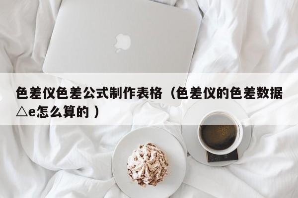 色差儀色差公式制作表格（色差儀的色差數(shù)據(jù)△e怎么算的 ）