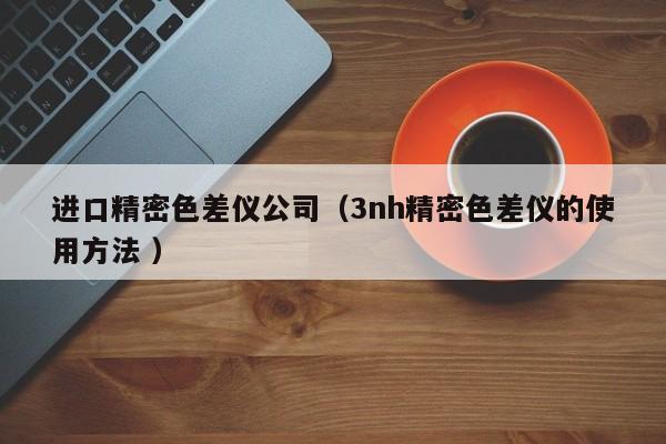 進(jìn)口精密色差儀公司（3nh精密色差儀的使用方法 ）