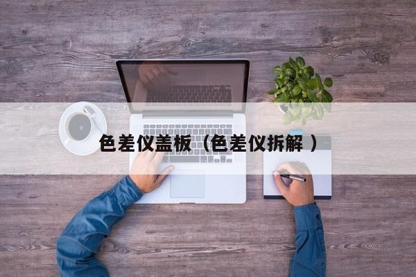 色差儀蓋板（色差儀拆解 ）