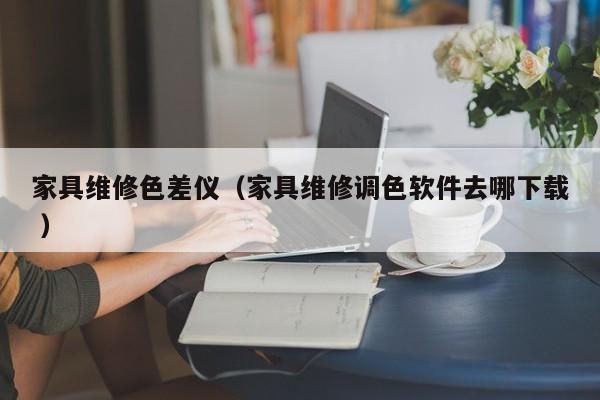 家具維修色差儀（家具維修調(diào)色軟件去哪下載 ）