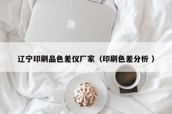 遼寧印刷品色差儀廠家（印刷色差分析 ）