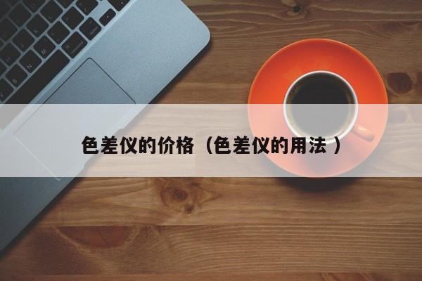 色差儀的價格（色差儀的用法 ）