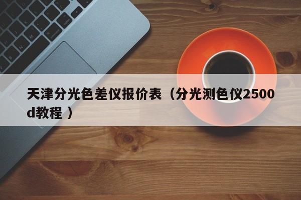 天津分光色差儀報價表（分光測色儀2500d教程 ）