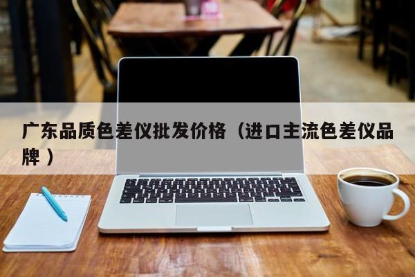廣東品質色差儀批發價格（進口主流色差儀品牌 ）
