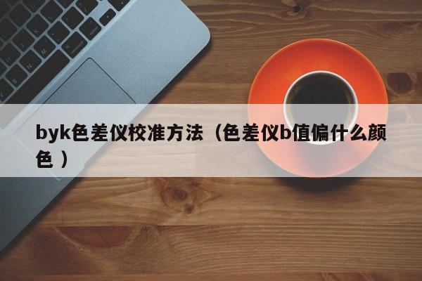 byk色差儀校準方法（色差儀b值偏什么顏色 ）
