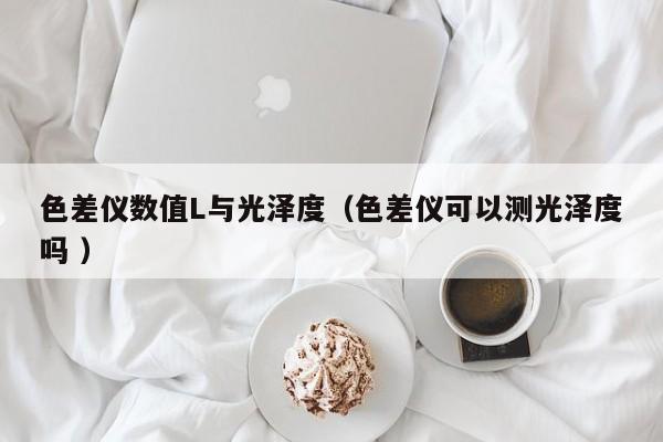 色差儀數(shù)值L與光澤度（色差儀可以測光澤度嗎 ）