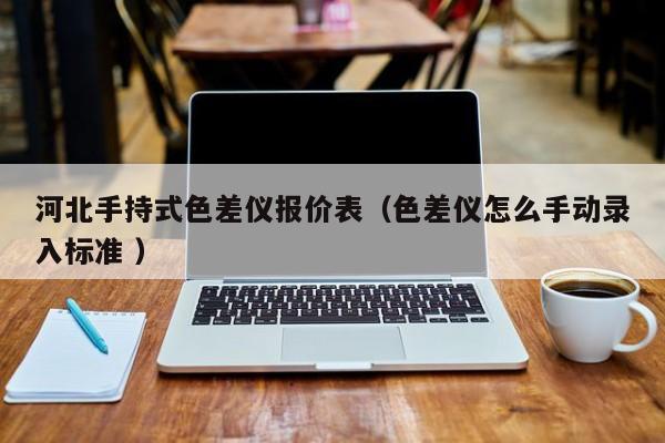 河北手持式色差儀報(bào)價(jià)表（色差儀怎么手動(dòng)錄入標(biāo)準(zhǔn) ）