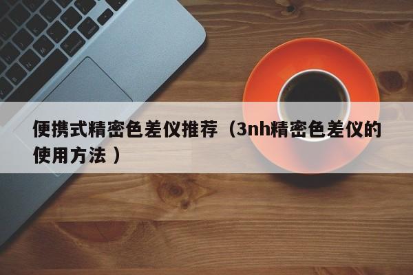 便攜式精密色差儀推薦（3nh精密色差儀的使用方法 ）