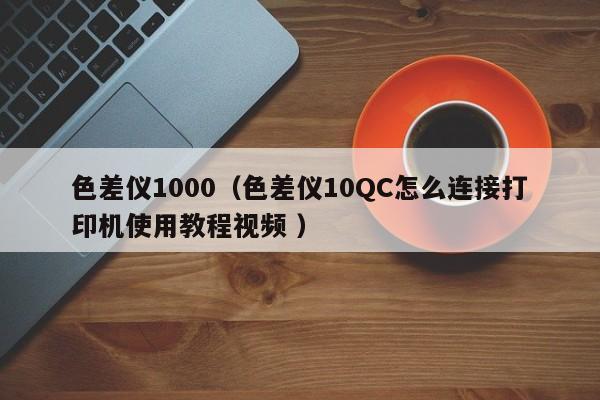 色差儀1000（色差儀10QC怎么連接打印機使用教程視頻 ）