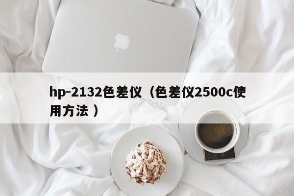 hp-2132色差儀（色差儀2500c使用方法 ）