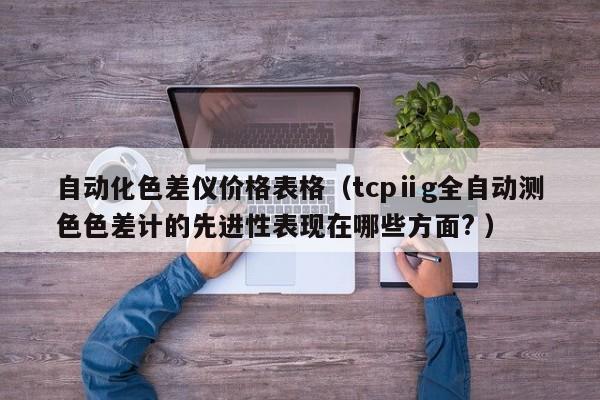 自動化色差儀價格表格（tcpⅱg全自動測色色差計的先進性表現在哪些方面? ）