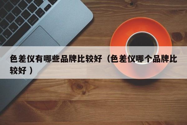 色差儀有哪些品牌比較好（色差儀哪個品牌比較好 ）