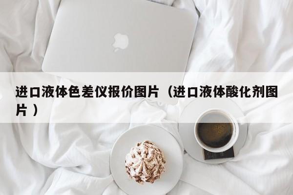 進口液體色差儀報價圖片（進口液體酸化劑圖片 ）
