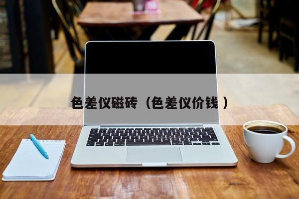 色差儀磁磚（色差儀價(jià)錢 ）