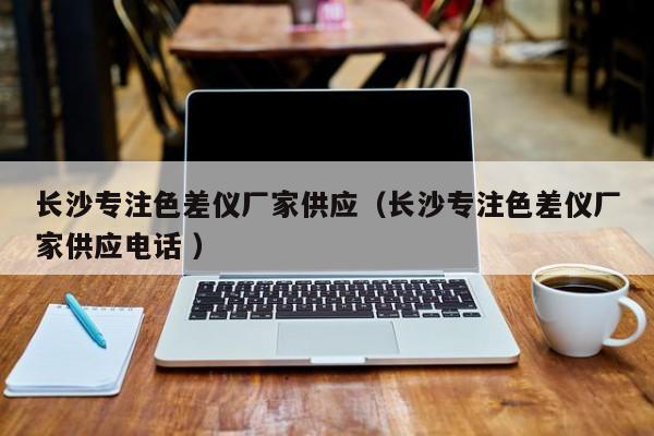 長沙專注色差儀廠家供應(yīng)（長沙專注色差儀廠家供應(yīng)電話 ）