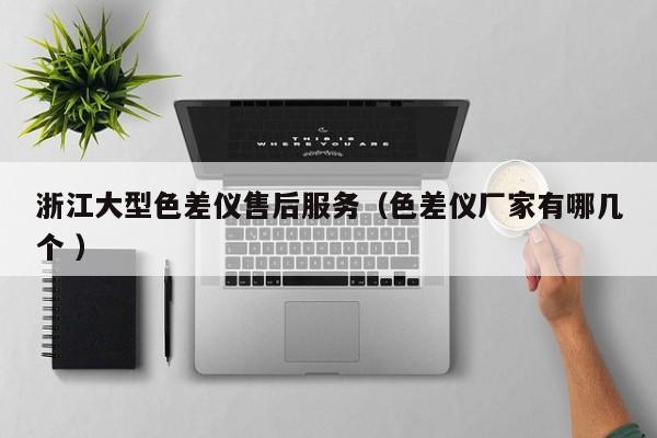 浙江大型色差儀售后服務（色差儀廠家有哪幾個 ）