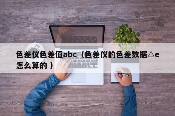 色差儀色差值abc（色差儀的色差數據△e怎么算的 ）