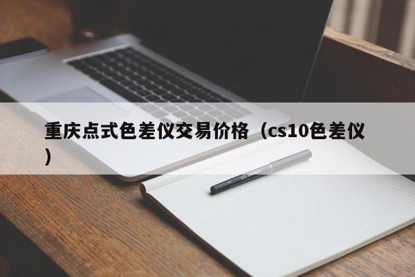 重慶點式色差儀交易價格（cs10色差儀 ）